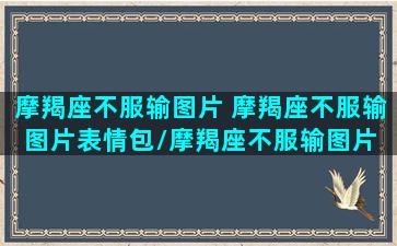 摩羯座不服输图片 摩羯座不服输图片表情包/摩羯座不服输图片 摩羯座不服输图片表情包-我的网站